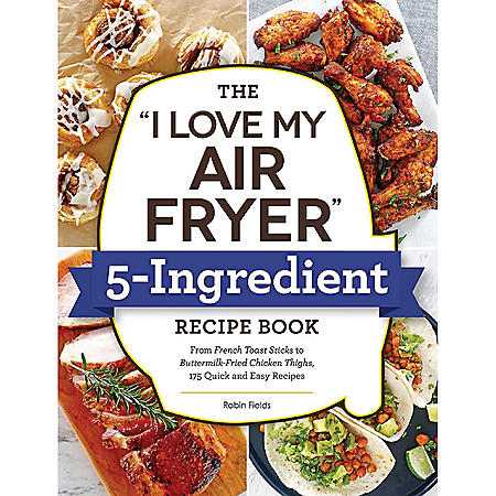 The "I Love My Air Fryer" 5-Ingredient Recipe Book : From French Toast Sticks to Buttermilk-Fried Chicken Thighs, 175 Quick and Easy Recipes