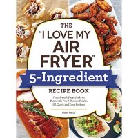 The "I Love My Air Fryer" 5-Ingredient Recipe Book : From French Toast Sticks to Buttermilk-Fried Chicken Thighs, 175 Quick and Easy Recipes
