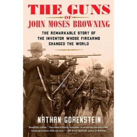 The Guns of John Moses Browning: The Remarkable Story of the Inventor Whose Firearms Changed the World