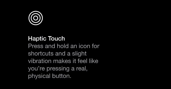 Haptic Touch. Press and hold an icon for shortcuts. A slight vibration makes it feel like you’re pressing a real button.