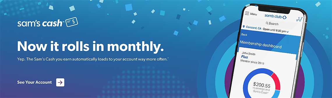 Sam's Cash™ Now it rolls in monthly. Yep. The Sam's Cash™ you earn automatically loads to your account way more often. See your account.