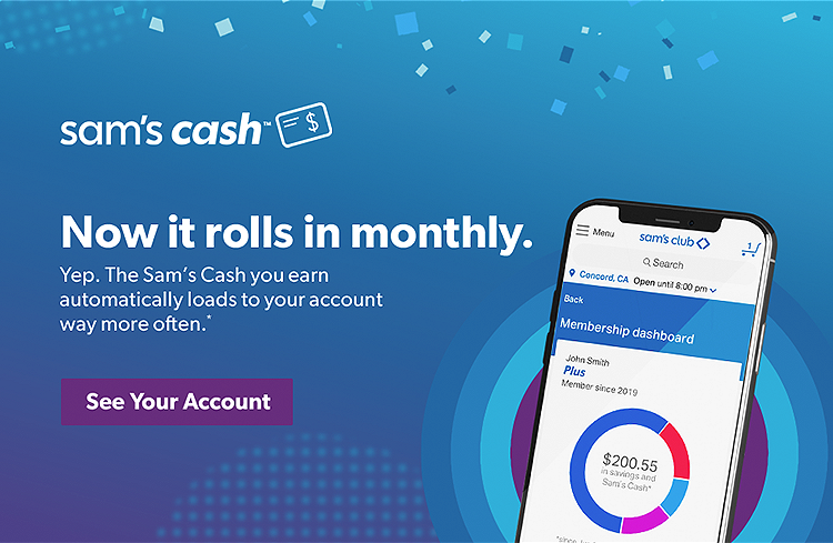 Sam’s Cash™ Now it rolls in monthly. Yep. The Sam’s Cash™ you earn automatically loads to your account way more often. See your account.