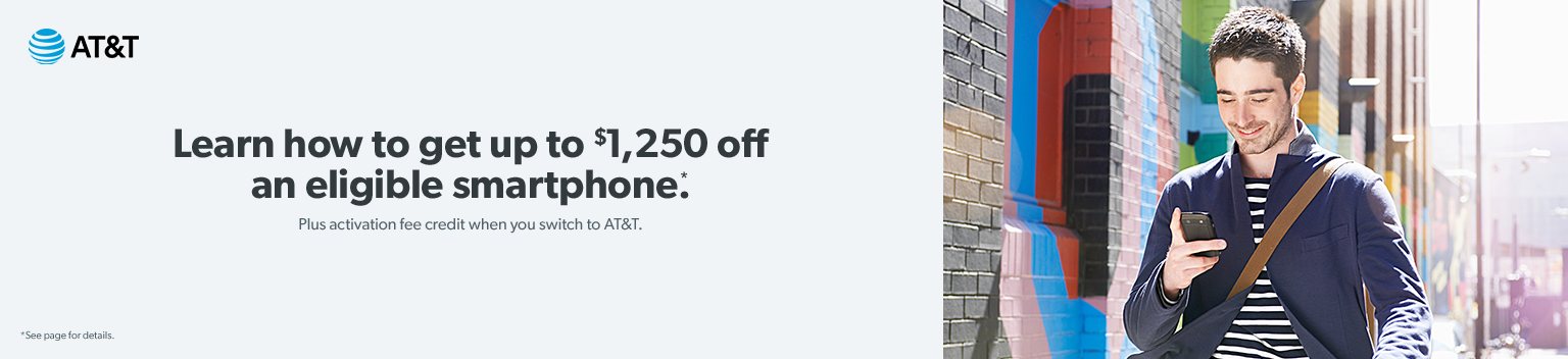 Get up to 12 hundred and 50 dollars off an eligible AT and T smartphone. Learn more.