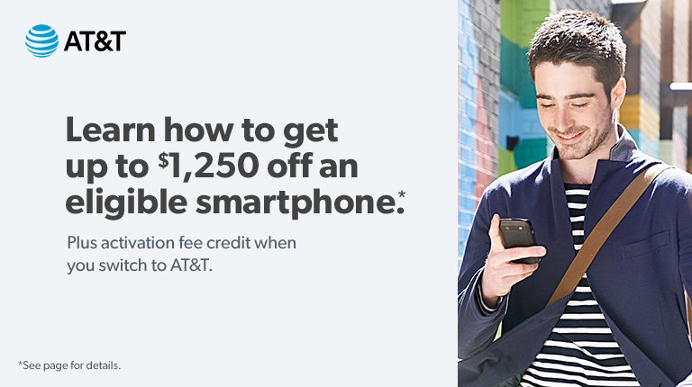 Get up to 12 hundred and 50 dollars off an eligible AT and T smartphone. Learn more.