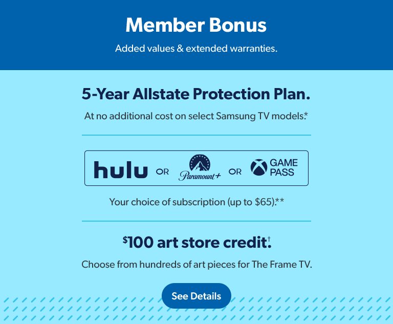 Get member bonuses with Samsung TVs like a five year warranty, streaming credit and art store credit. See details.