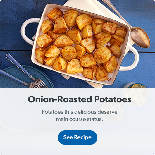 See Onion-Roasted Potatoes recipe. Potatoes this delicious deserve main course status.