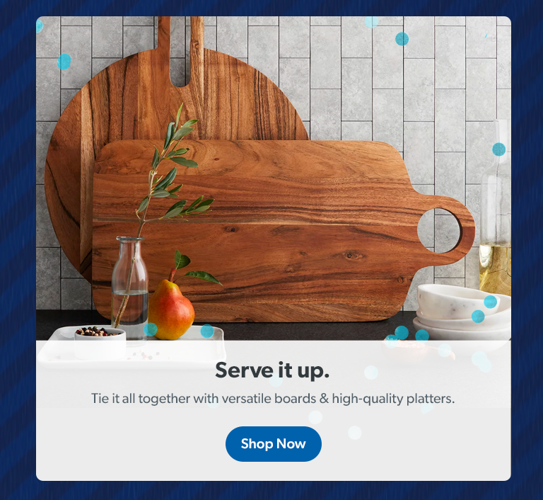 Serve it up. Tie it all together with versatile boards and high-quality platters. Shop Now.  