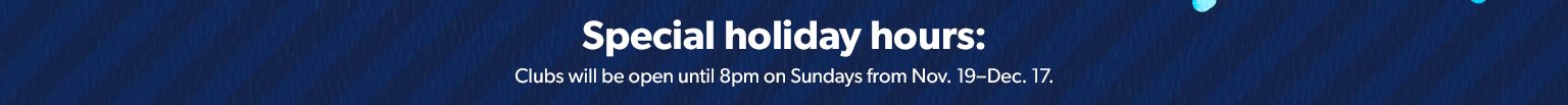 Special holiday hours. Clubs will be open until 8 p m on Sundays from November 19 through December 17. 