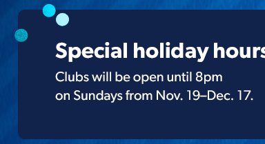 Special holiday hours: Clubs will be open until 8 P M on Sundays from November 19 through December 17. 