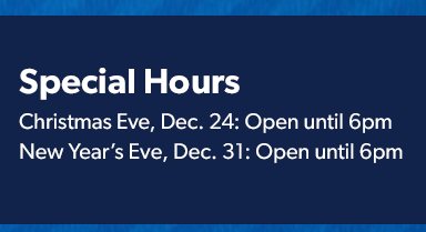 Special Hours. Christmas eve, December 24, Open until 6 P M. New Year’s Eve, December 31, Open until 6 P M.  