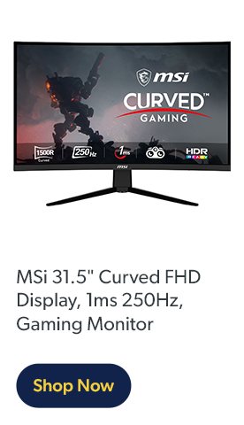 MSi 31.5 inch Curved FHD Display, 1ms 250Hz, Gaming Monitor
                            Shop Now.