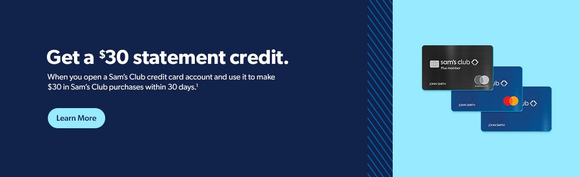 Get a thirty dollars statement credit. When you open a Sam's Club credit card account and make thirty dollars in Sam's Club purchases within thirty days. Get details.