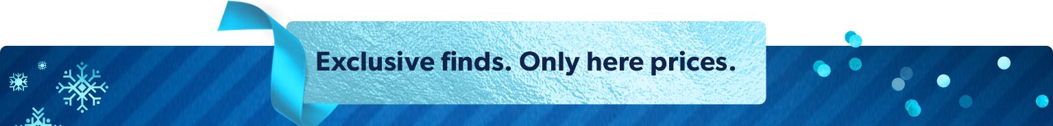 Exclusive finds at only here prices.