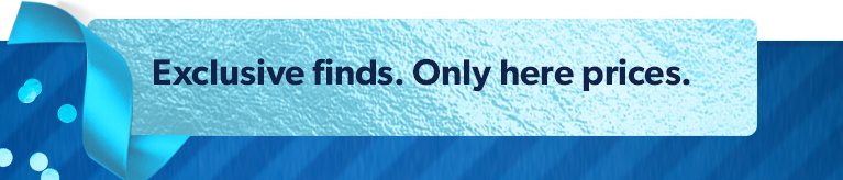 Exclusive finds at only here prices.