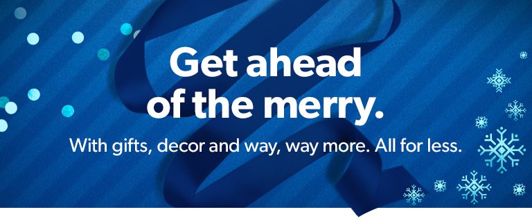 Get ahead of the merry with gifts, decor and way, way more. All for less.