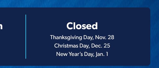 Closed: Thanksgiving Day, Nov. 28 , Christmas Day, Dec. 25 &  New Year’s Day, Jan. 1