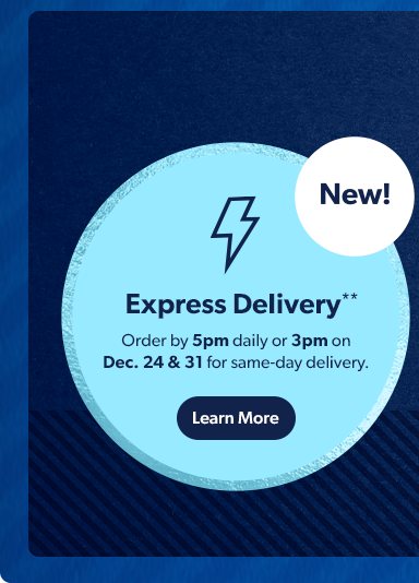 Holiday orders, your way.  New Express Delivery! Order by 5pm daily or 3pm on Dec 24 & 31 for same-day delivery. Learn More.
